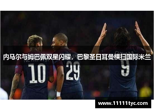 内马尔与姆巴佩双星闪耀，巴黎圣日耳曼横扫国际米兰