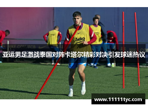 亚运男足激战泰国对阵卡塔尔精彩对决引发球迷热议