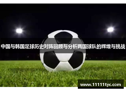 中国与韩国足球历史对阵回顾与分析两国球队的辉煌与挑战