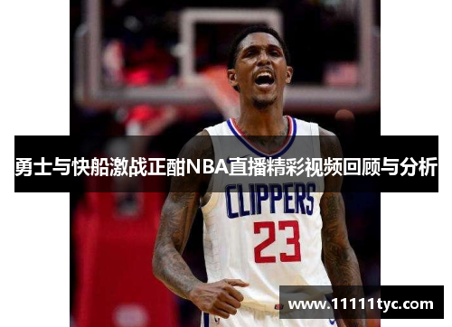 勇士与快船激战正酣NBA直播精彩视频回顾与分析