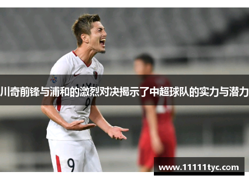 川奇前锋与浦和的激烈对决揭示了中超球队的实力与潜力